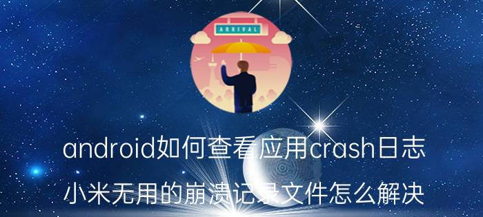 android如何查看应用crash日志 小米无用的崩溃记录文件怎么解决？